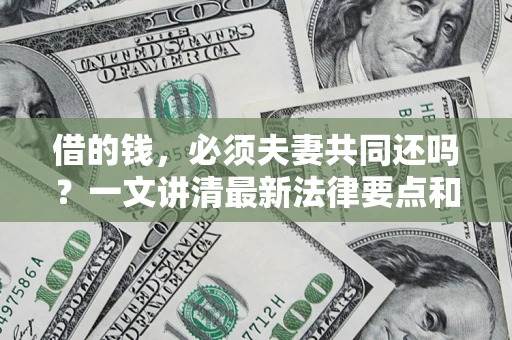 济南借的钱，必须夫妻共同还吗？一文讲清最新法律要点和避坑指南