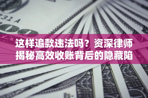 济南这样追款违法吗？资深律师揭秘高效收账背后的隐藏陷阱