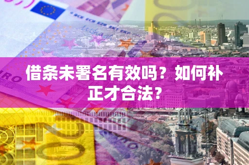 济南借条未署名有效吗？如何补正才合法？