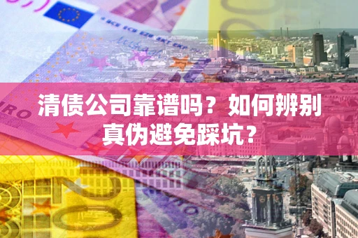 济南清债公司靠谱吗？如何辨别真伪避免踩坑？