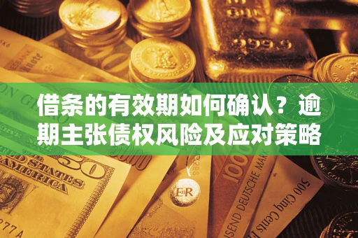 济南借条的有效期如何确认？逾期主张债权风险及应对策略？