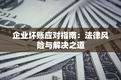 济南企业坏账应对指南：法律风险与解决之道