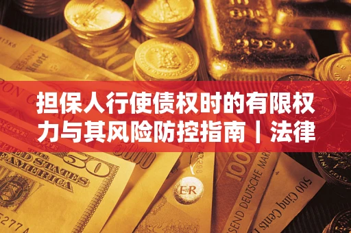 济南担保人行使债权时的有限权力与其风险防控指南｜法律实务解析