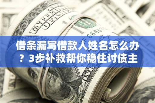 济南借条漏写借款人姓名怎么办？3步补救帮你稳住讨债主动权