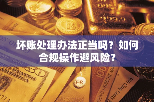 济南坏账处理办法正当吗？如何合规操作避风险？