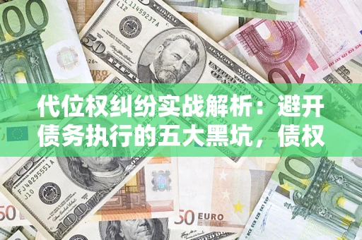 济南代位权纠纷实战解析：避开债务执行的五大黑坑，债权人必看指南