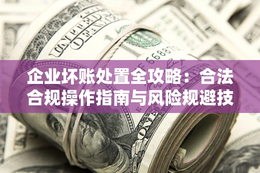 济南企业坏账处置全攻略：合法合规操作指南与风险规避技巧解析