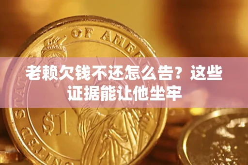 济南老赖欠钱不还怎么告？这些证据能让他坐牢