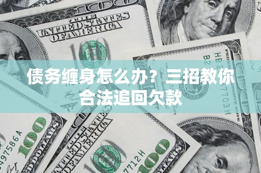 济南债务缠身怎么办？三招教你合法追回欠款