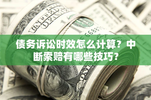 济南债务诉讼时效怎么计算？中断索赔有哪些技巧？
