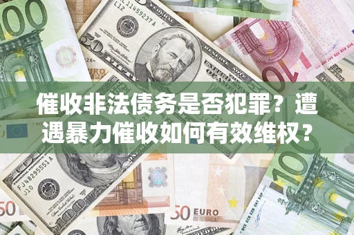 济南催收非法债务是否犯罪?遭遇暴力催收如何有效维权? 济南催收非法债务是否犯罪?遭遇暴力催收如何有效维权?