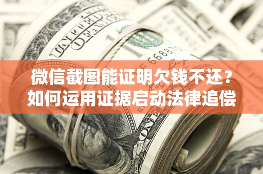 济南微信截图能证明欠钱不还？如何运用证据启动法律追偿程序？