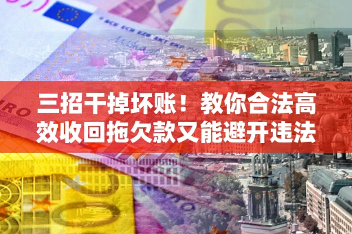 济南三招干掉坏账！教你合法高效收回拖欠款又能避开违法雷区