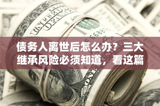 济南债务人离世后怎么办？三大继承风险必须知道，看这篇就够了