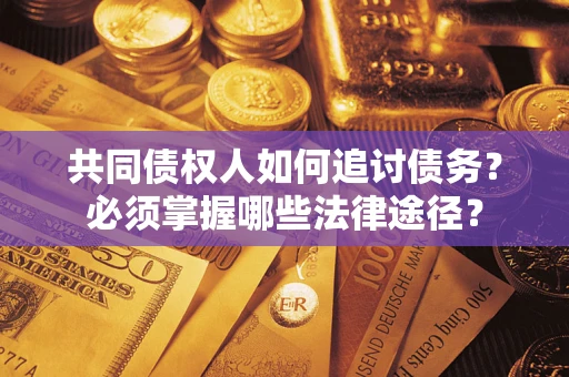 济南共同债权人如何追讨债务？必须掌握哪些法律途径？