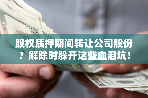 济南股权质押期间转让公司股份？解除时躲开这些血泪坑！