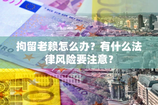 济南拘留老赖怎么办？有什么法律风险要注意？