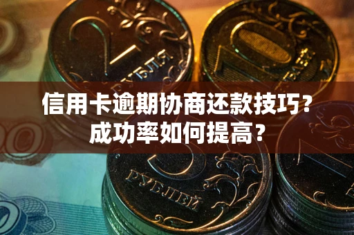 济南信用卡逾期协商还款技巧？成功率如何提高？