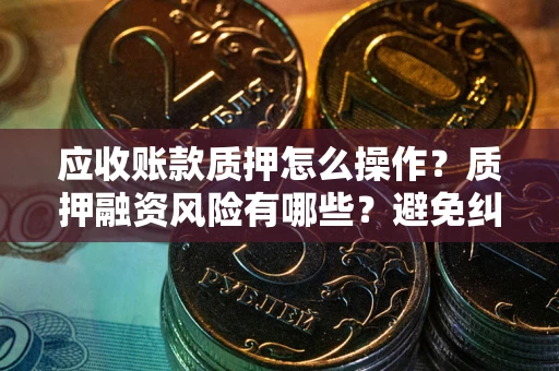 济南应收账款质押怎么操作？质押融资风险有哪些？避免纠纷高效融资技巧