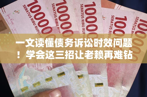 济南一文读懂债务诉讼时效问题！学会这三招让老赖再难钻空子