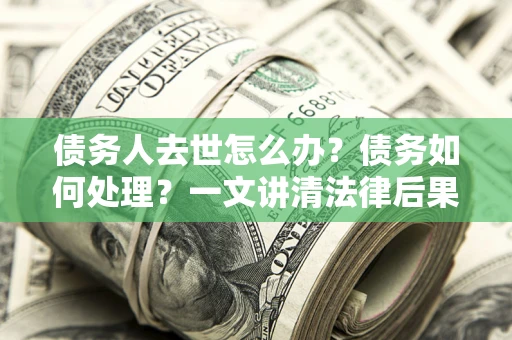 济南债务人去世怎么办？债务如何处理？一文讲清法律后果