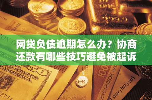 济南网贷负债逾期怎么办？协商还款有哪些技巧避免被起诉？
