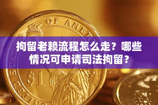 济南拘留老赖流程怎么走？哪些情况可申请司法拘留？