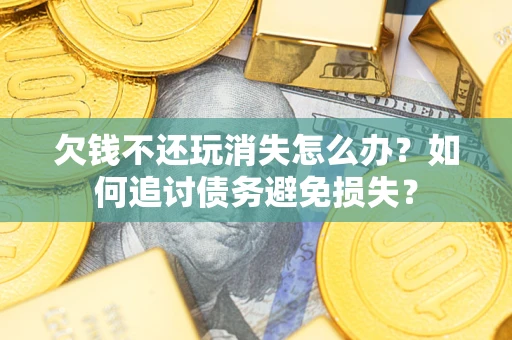 济南欠钱不还玩消失怎么办？如何追讨债务避免损失？