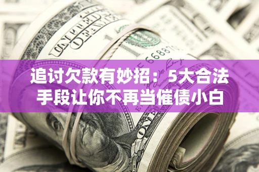 济南追讨欠款有妙招：5大合法手段让你不再当催债小白
