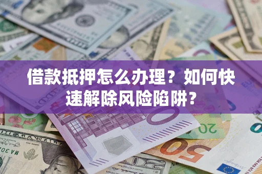 济南借款抵押怎么办理？如何快速解除风险陷阱？