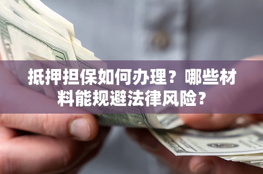 济南抵押担保如何办理？哪些材料能规避法律风险？