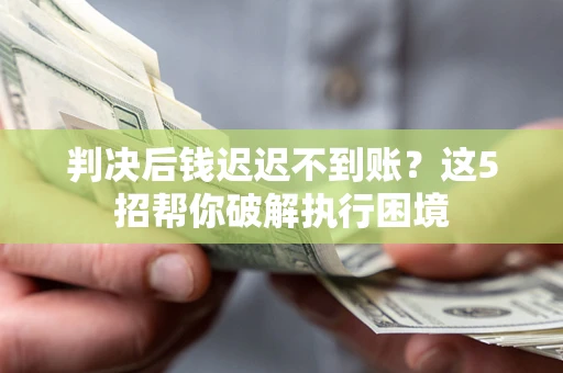 济南判决后钱迟迟不到账？这5招帮你破解执行困境