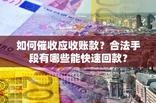 济南如何催收应收账款？合法手段有哪些能快速回款？