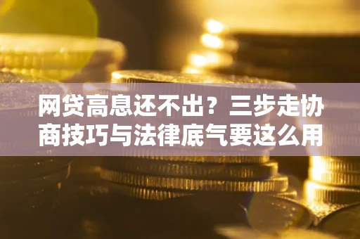 济南网贷高息还不出？三步走协商技巧与法律底气要这么用