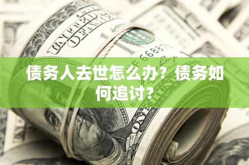 济南债务人去世怎么办？债务如何追讨？