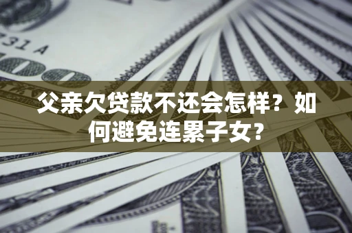 济南父亲欠贷款不还会怎样？如何避免连累子女？