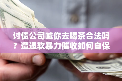 济南讨债公司喊你去喝茶合法吗？遭遇软暴力催收如何自保？