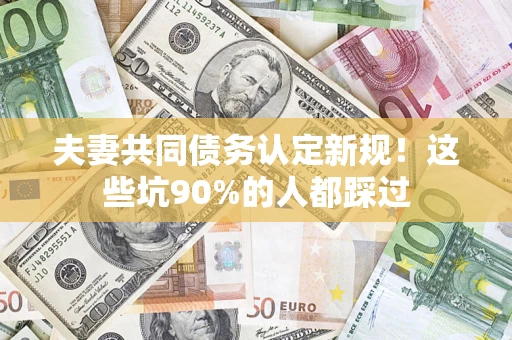 济南夫妻共同债务认定新规！这些坑90%的人都踩过
