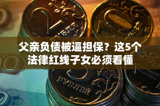 济南父亲负债被逼担保？这5个法律红线子女必须看懂