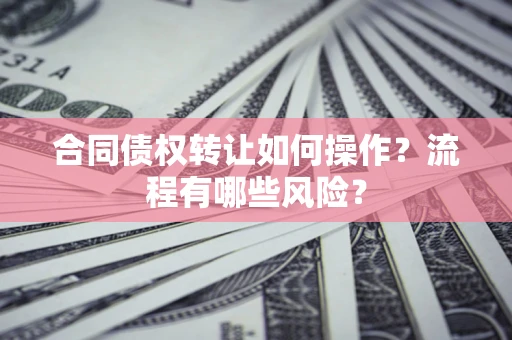 济南合同债权转让如何操作？流程有哪些风险？