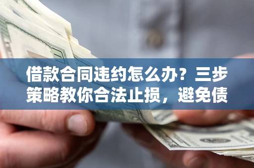 济南借款合同违约怎么办？三步策略教你合法止损，避免债务危机升级