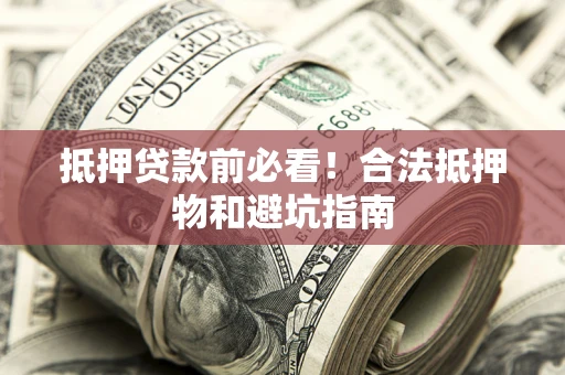 济南抵押贷款前必看！合法抵押物和避坑指南