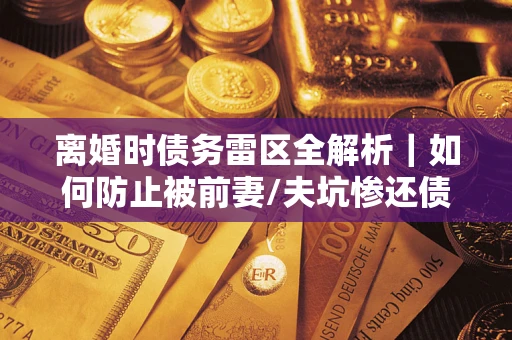 济南离婚时债务雷区全解析｜如何防止被前妻/夫坑惨还债？