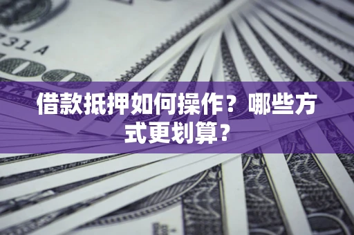 济南借款抵押如何操作？哪些方式更划算？