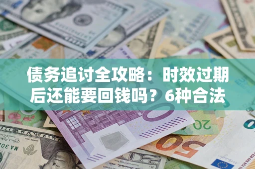 济南债务追讨全攻略：时效过期后还能要回钱吗？6种合法手段助你维权