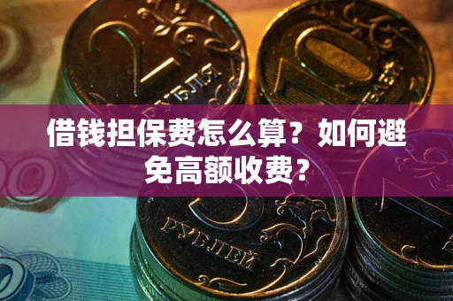 济南借钱担保费怎么算？如何避免高额收费？