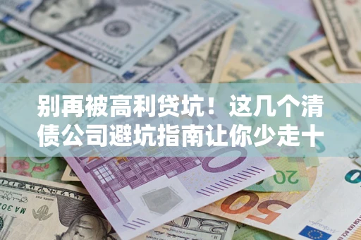 济南别再被高利贷坑！这几个清债公司避坑指南让你少走十年弯路
