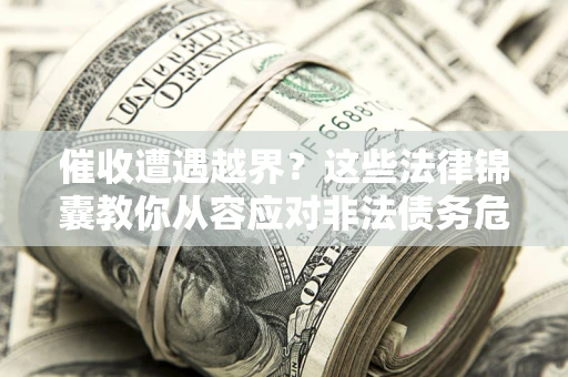 济南催收遭遇越界？这些法律锦囊教你从容应对非法债务危机
