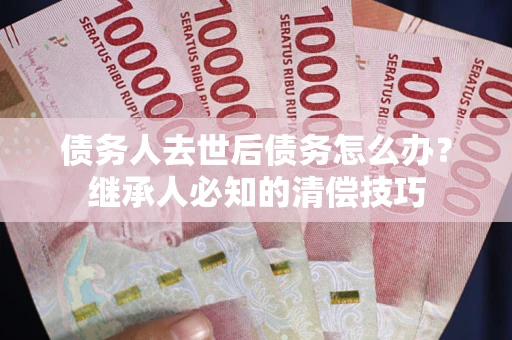 济南债务人去世后债务怎么办？继承人必知的清偿技巧