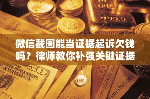 济南微信截图能当证据起诉欠钱吗？律师教你补强关键证据